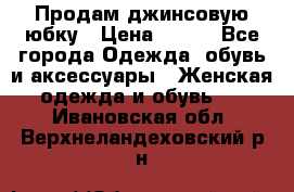 Продам джинсовую юбку › Цена ­ 700 - Все города Одежда, обувь и аксессуары » Женская одежда и обувь   . Ивановская обл.,Верхнеландеховский р-н